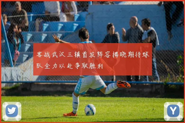 客战武汉三镇首发阵容揭晓期待球队全力以赴争取胜利