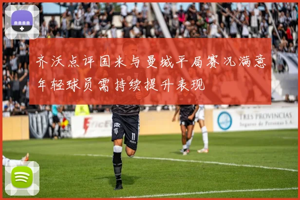 齐沃点评国米与曼城平局赛况满意年轻球员需持续提升表现