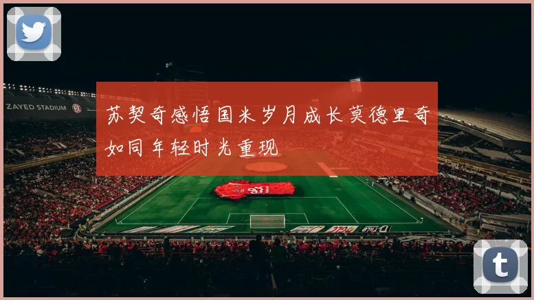 苏契奇感悟国米岁月成长莫德里奇如同年轻时光重现