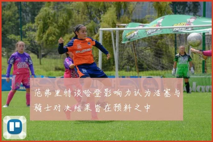 范弗里特谈哈登影响力认为活塞与骑士对决结果皆在预料之中