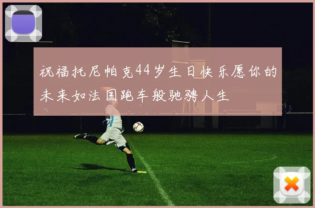 祝福托尼帕克44岁生日快乐愿你的未来如法国跑车般驰骋人生