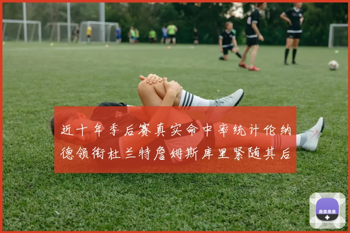 近十年季后赛真实命中率统计伦纳德领衔杜兰特詹姆斯库里紧随其后