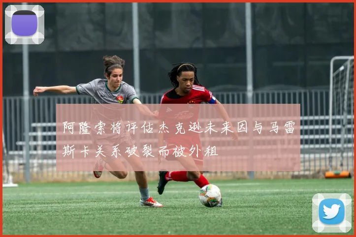 阿隆索将评估杰克逊未来因与马雷斯卡关系破裂而被外租