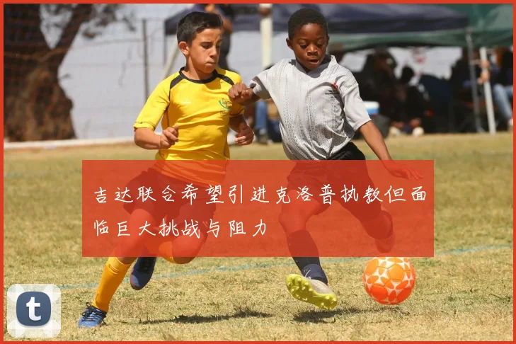 吉达联合希望引进克洛普执教但面临巨大挑战与阻力