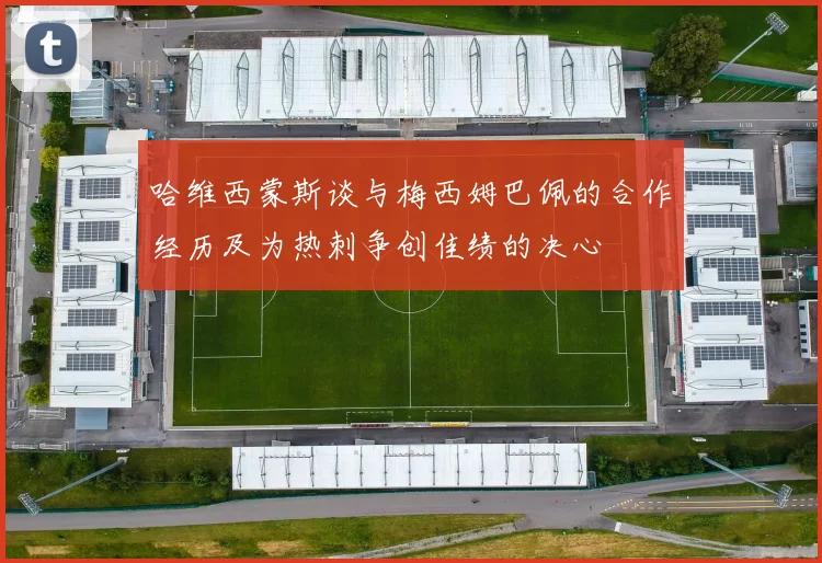 哈维西蒙斯谈与梅西姆巴佩的合作经历及为热刺争创佳绩的决心