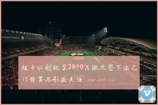 纽卡以创纪录2850万欧元签下法乙门将贾万引发关注