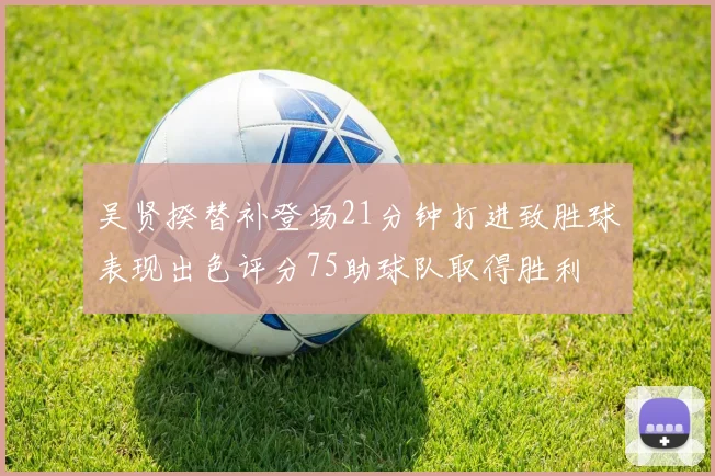 吴贤揆替补登场21分钟打进致胜球表现出色评分75助球队取得胜利