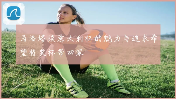 马洛塔谈意大利杯的魅力与追求希望将奖杯带回家