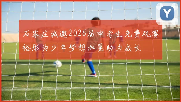 石家庄诚邀2026届中考生免费观赛裕彤为少年梦想加冕助力成长