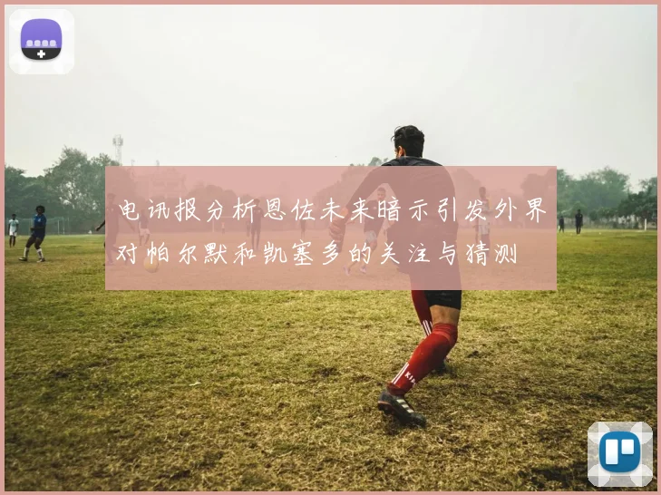 电讯报分析恩佐未来暗示引发外界对帕尔默和凯塞多的关注与猜测