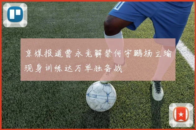 京媒报道曹永竞解禁何宇鹏杨立瑜现身训练达万单独备战