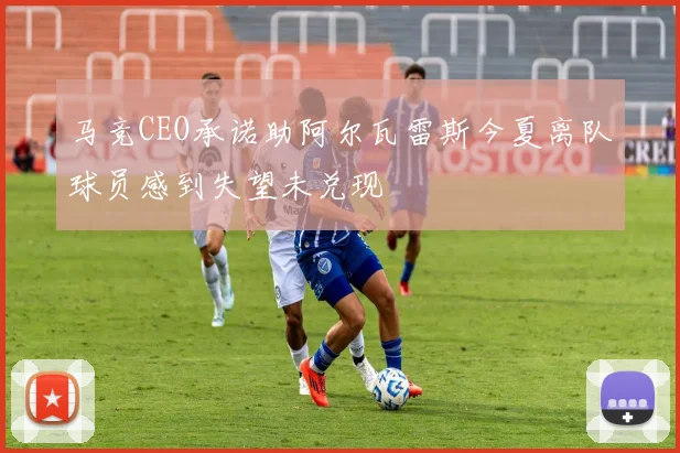 马竞CEO承诺助阿尔瓦雷斯今夏离队球员感到失望未兑现
