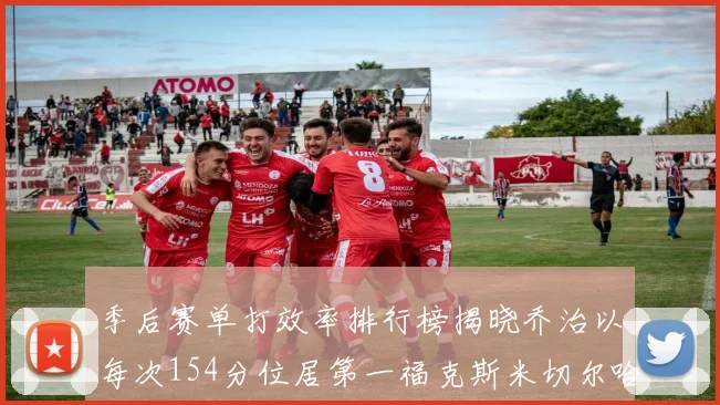 季后赛单打效率排行榜揭晓乔治以每次154分位居第一福克斯米切尔哈登紧随其后