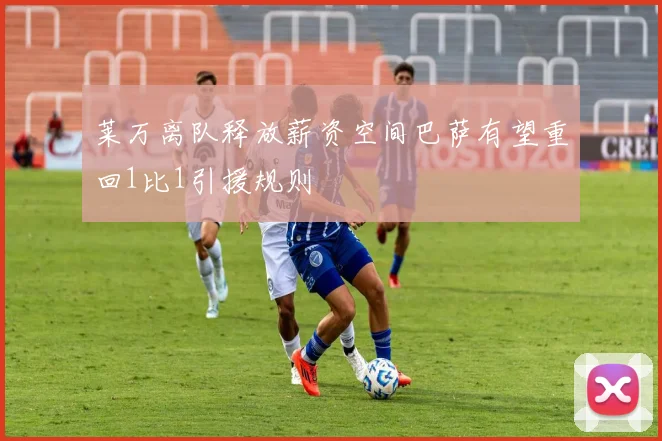 莱万离队释放薪资空间巴萨有望重回1比1引援规则