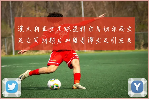 澳大利亚女足球星科尔与切尔西女足合同到期后加盟哥谭女足引发关注