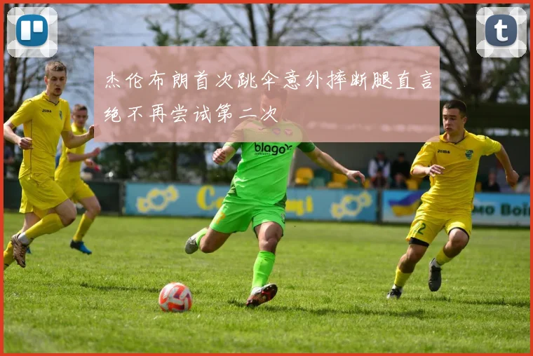 杰伦布朗首次跳伞意外摔断腿直言绝不再尝试第二次