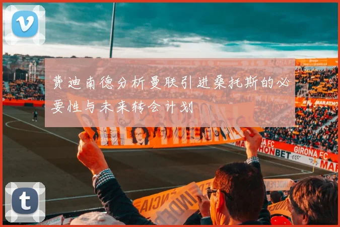 费迪南德分析曼联引进桑托斯的必要性与未来转会计划