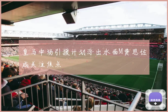 皇马中场引援计划浮出水面M费恩佐成关注焦点