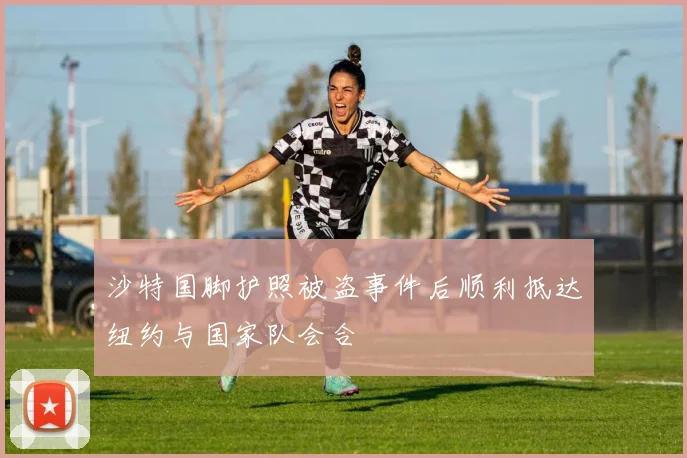 沙特国脚护照被盗事件后顺利抵达纽约与国家队会合