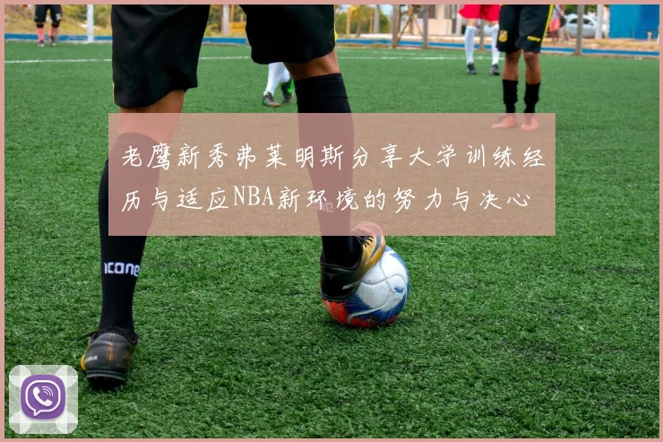 老鹰新秀弗莱明斯分享大学训练经历与适应NBA新环境的努力与决心