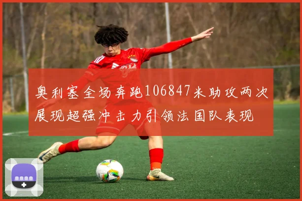 奥利塞全场奔跑106847米助攻两次展现超强冲击力引领法国队表现