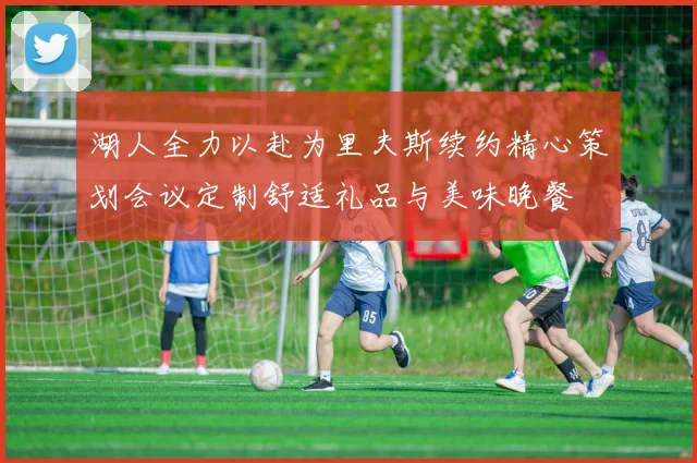 湖人全力以赴为里夫斯续约精心策划会议定制舒适礼品与美味晚餐