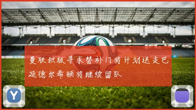 曼联积极寻求替补门将计划送走巴延德尔希顿将继续留队