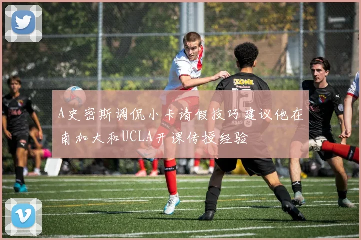 A史密斯调侃小卡请假技巧建议他在南加大和UCLA开课传授经验