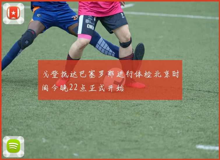 戈登抵达巴塞罗那进行体检北京时间今晚22点正式开始