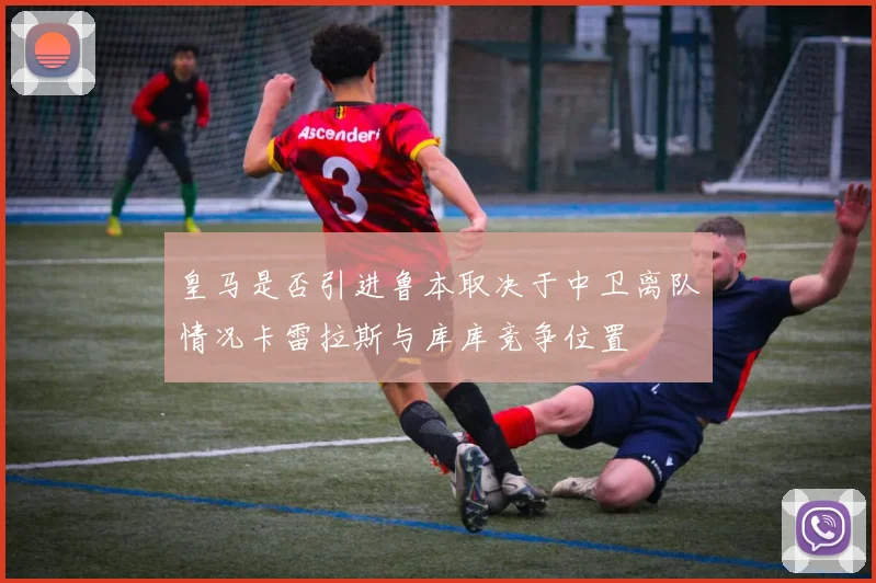 皇马是否引进鲁本取决于中卫离队情况卡雷拉斯与库库竞争位置