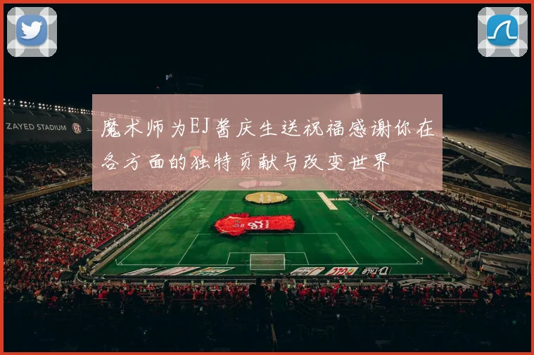 魔术师为EJ酱庆生送祝福感谢你在各方面的独特贡献与改变世界