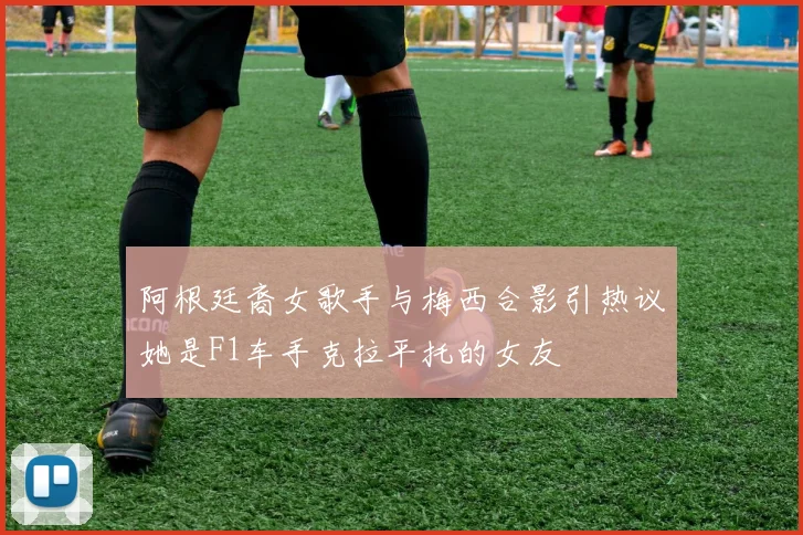 阿根廷裔女歌手与梅西合影引热议她是F1车手克拉平托的女友