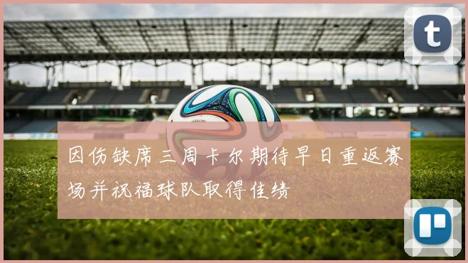 因伤缺席三周卡尔期待早日重返赛场并祝福球队取得佳绩
