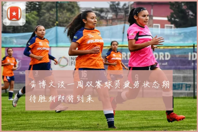 黄博文谈一周双赛球员疲劳状态期待胜利即将到来
