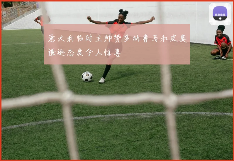 意大利临时主帅赞多纳鲁马和皮奥谦逊态度令人惊喜