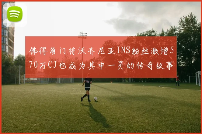佛得角门将沃齐尼亚INS粉丝激增570万CJ也成为其中一员的传奇故事