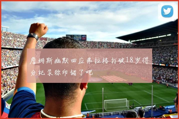 詹姆斯幽默回应弗拉格打破18岁得分纪录称印错了吧