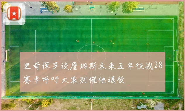 里奇保罗谈詹姆斯未来五年征战28赛季呼吁大家别催他退役