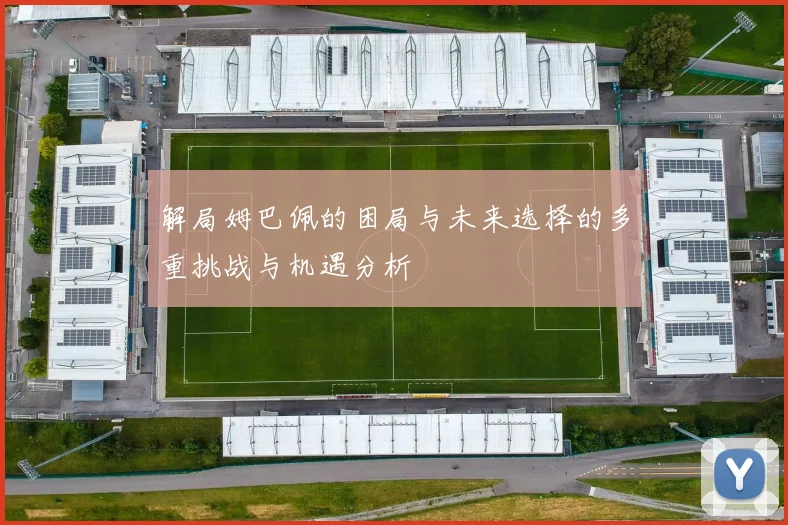 解局姆巴佩的困局与未来选择的多重挑战与机遇分析